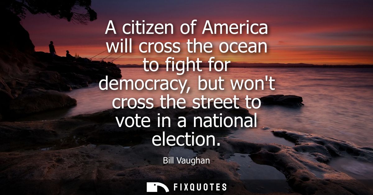 A citizen of America will cross the ocean to fight for democracy, but wont cross the street to vote in a national electi