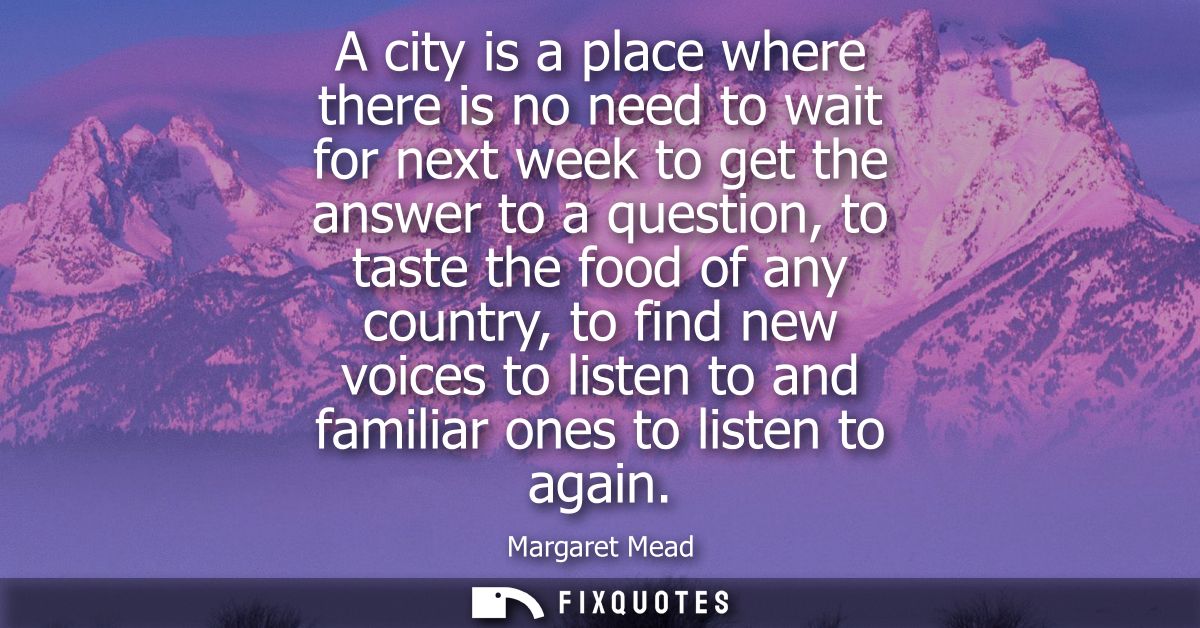 A city is a place where there is no need to wait for next week to get the answer to a question, to taste the food of any