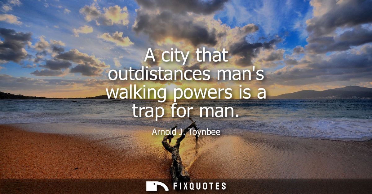 A city that outdistances mans walking powers is a trap for man