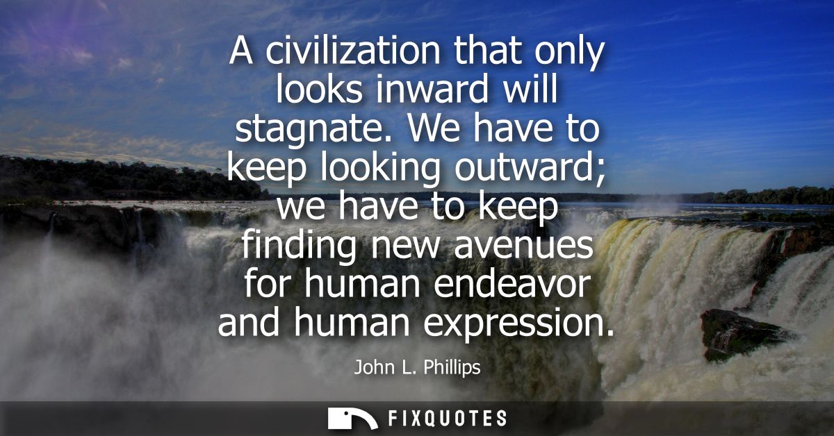 A civilization that only looks inward will stagnate. We have to keep looking outward we have to keep finding new avenues