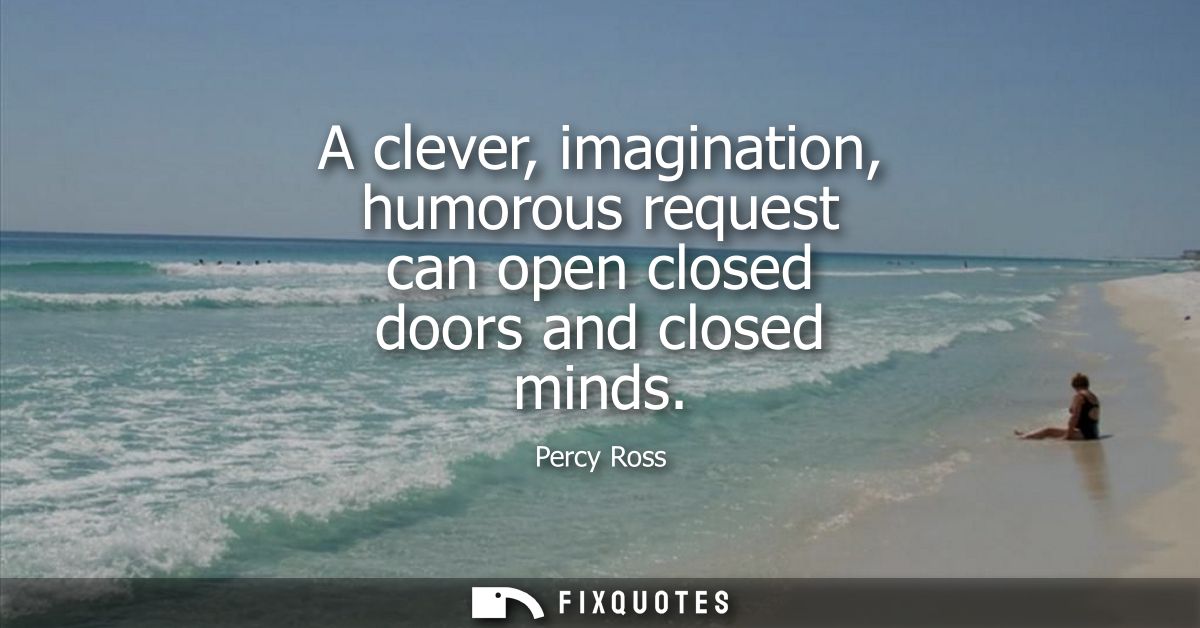 A clever, imagination, humorous request can open closed doors and closed minds