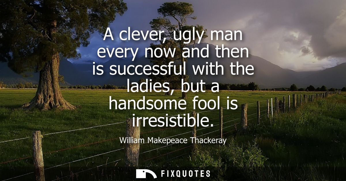 A clever, ugly man every now and then is successful with the ladies, but a handsome fool is irresistible