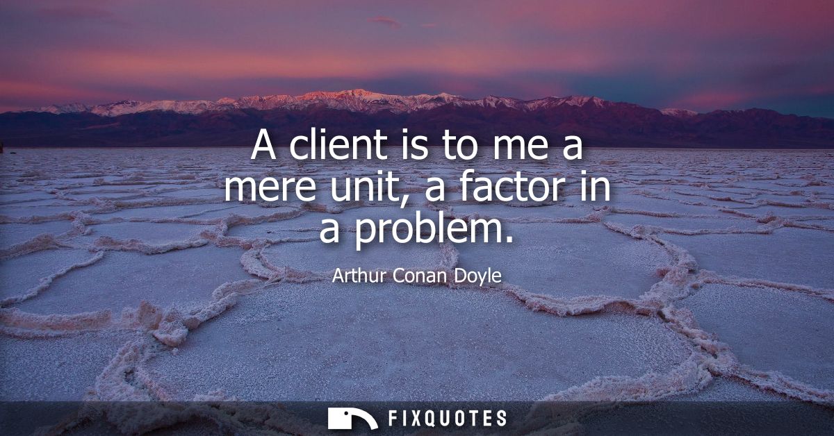 A client is to me a mere unit, a factor in a problem