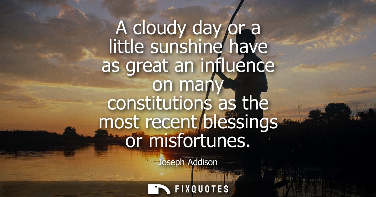 A cloudy day or a little sunshine have as great an influence on many constitutions as the most recent blessings or misfo