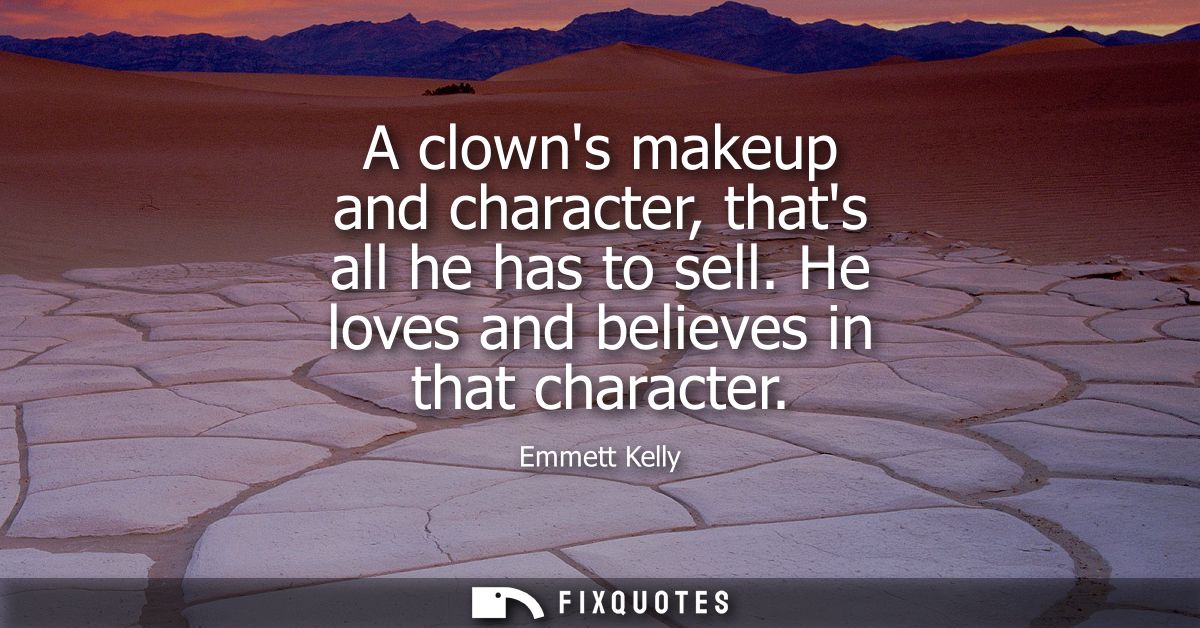 A clowns makeup and character, thats all he has to sell. He loves and believes in that character