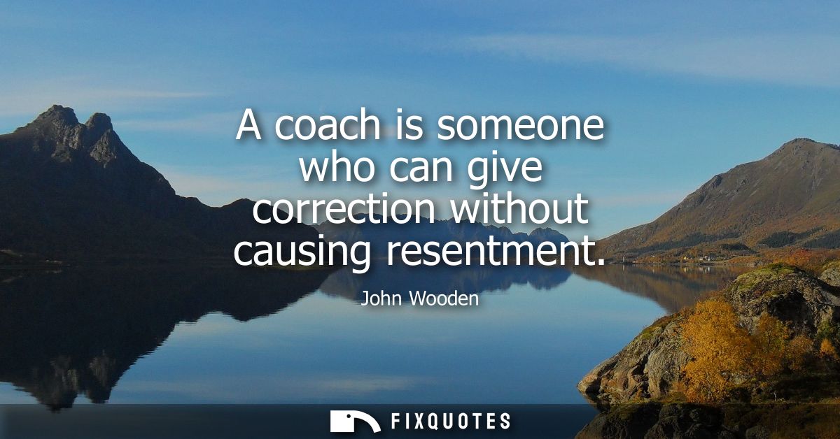 A coach is someone who can give correction without causing resentment