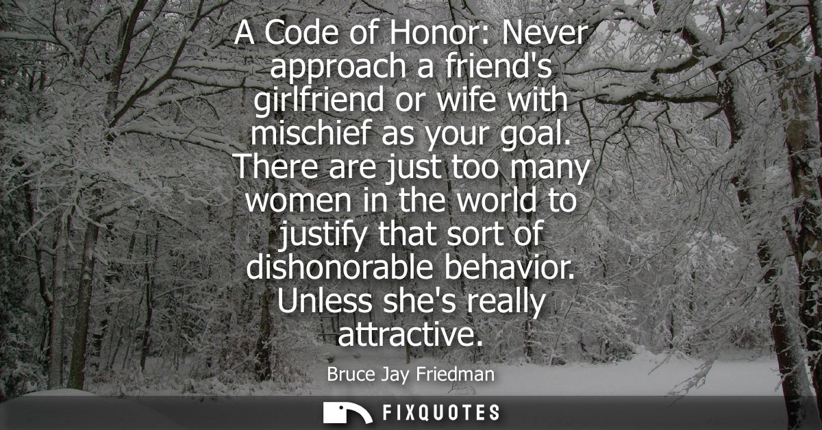 A Code of Honor: Never approach a friends girlfriend or wife with mischief as your goal. There are just too many women i