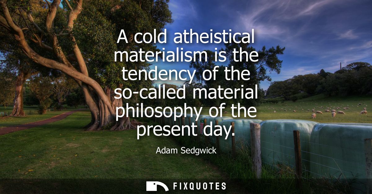 A cold atheistical materialism is the tendency of the so-called material philosophy of the present day