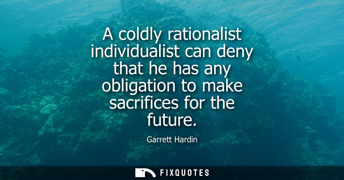 A coldly rationalist individualist can deny that he has any obligation to make sacrifices for the future