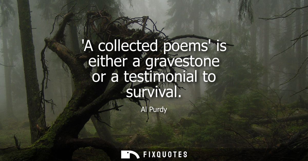 A collected poems is either a gravestone or a testimonial to survival