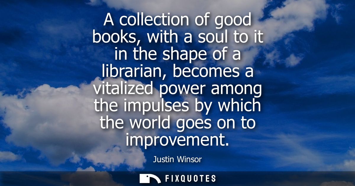A collection of good books, with a soul to it in the shape of a librarian, becomes a vitalized power among the impulses 