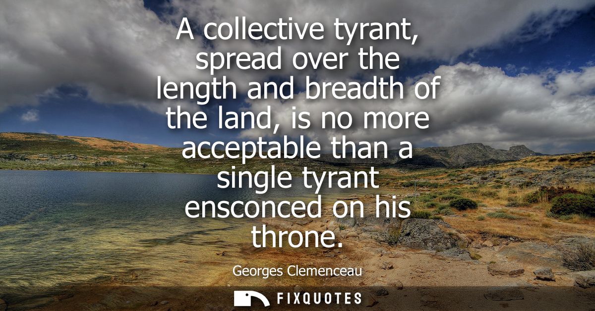 A collective tyrant, spread over the length and breadth of the land, is no more acceptable than a single tyrant ensconce