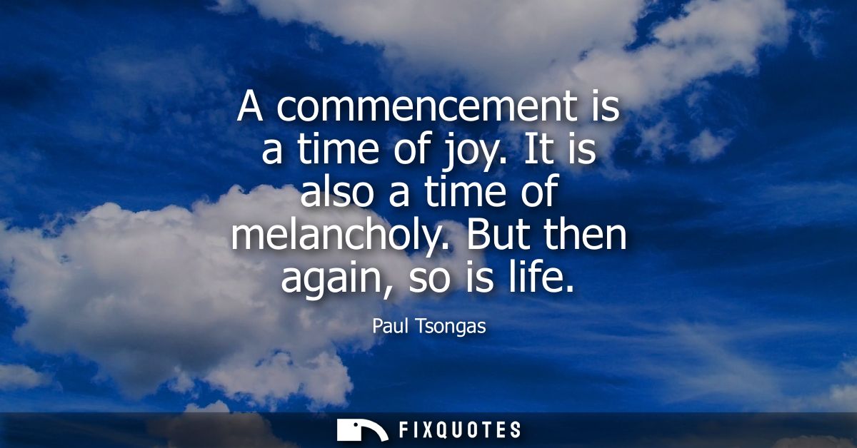A commencement is a time of joy. It is also a time of melancholy. But then again, so is life