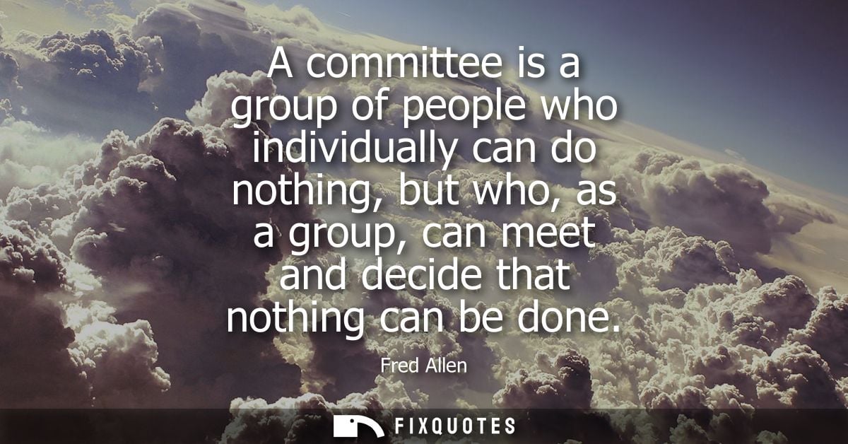 A committee is a group of people who individually can do nothing, but who, as a group, can meet and decide that nothing 