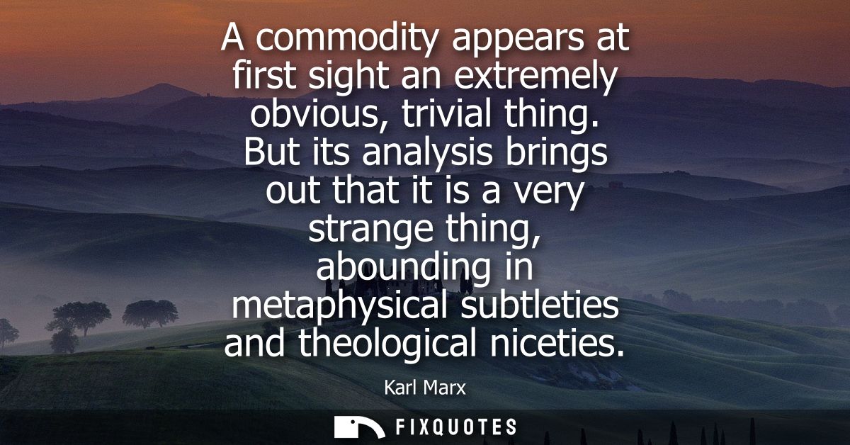 A commodity appears at first sight an extremely obvious, trivial thing. But its analysis brings out that it is a very st