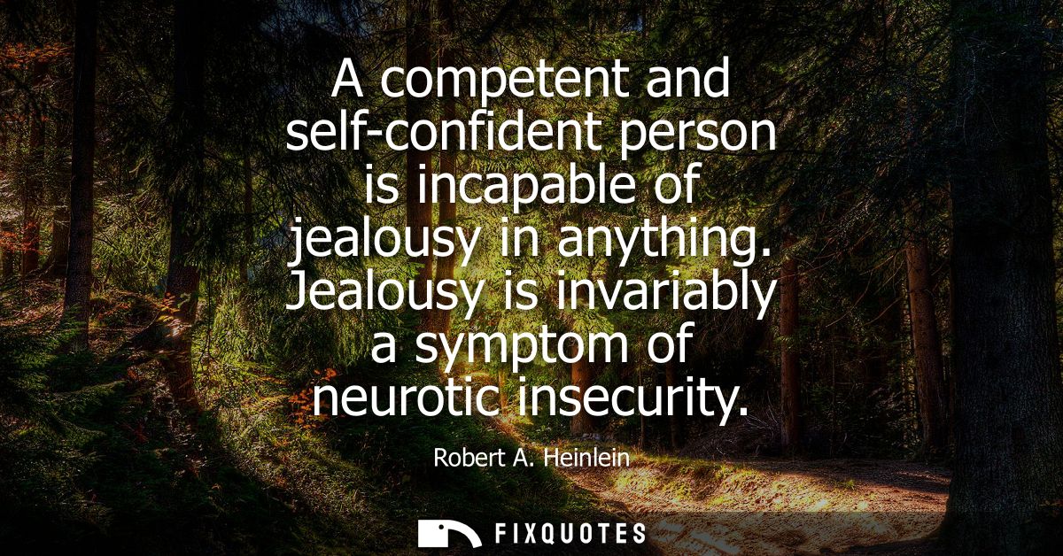 A competent and self-confident person is incapable of jealousy in anything. Jealousy is invariably a symptom of neurotic