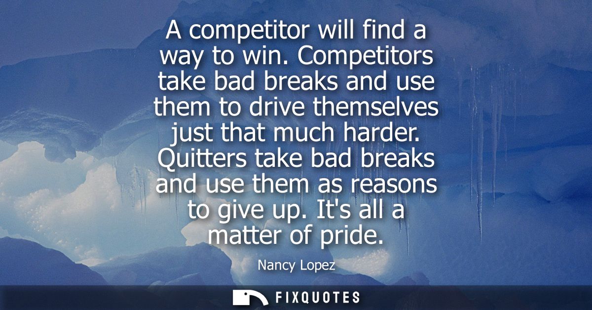 A competitor will find a way to win. Competitors take bad breaks and use them to drive themselves just that much harder.