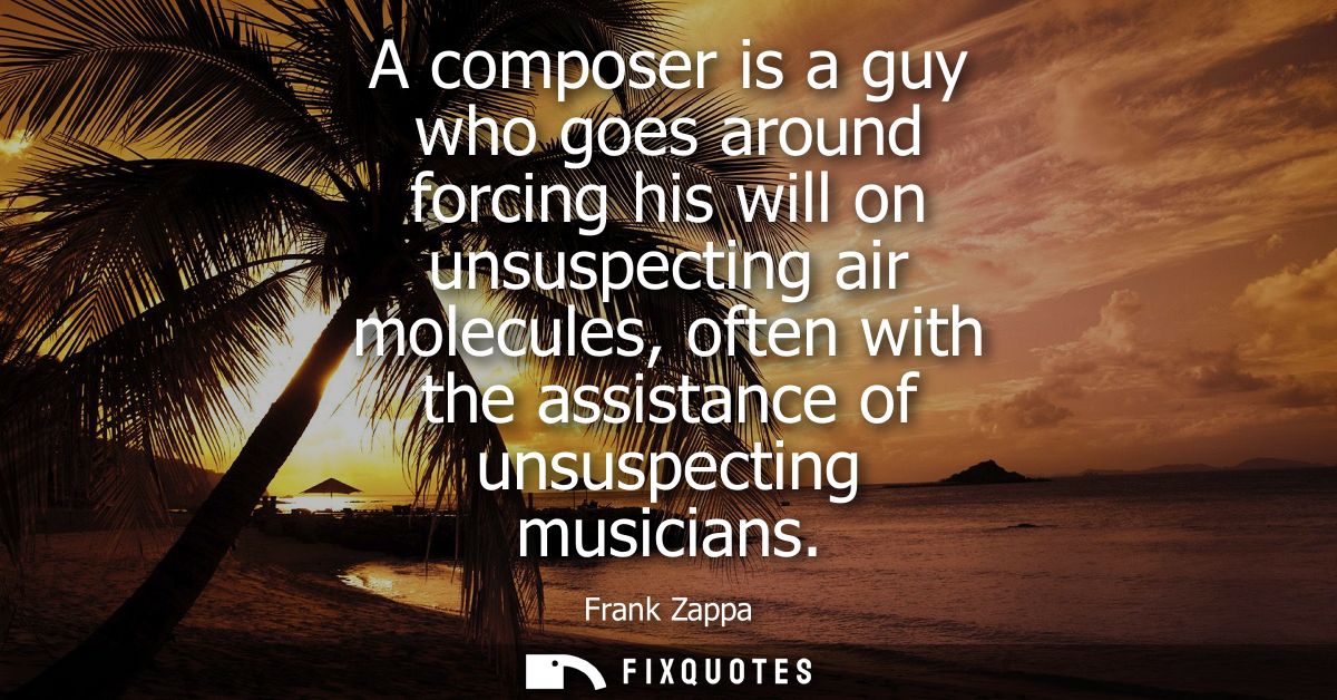 A composer is a guy who goes around forcing his will on unsuspecting air molecules, often with the assistance of unsuspe