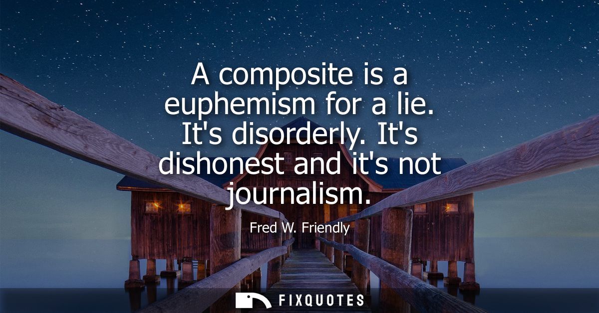 A composite is a euphemism for a lie. Its disorderly. Its dishonest and its not journalism