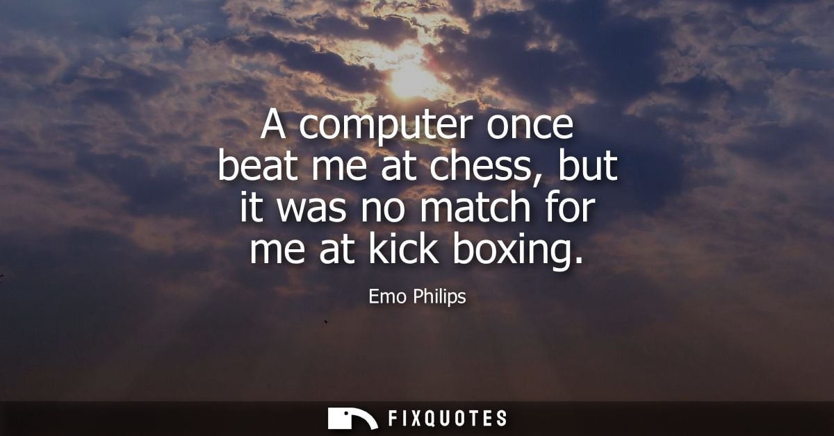 A computer once beat me at chess, but it was no match for me at kick boxing