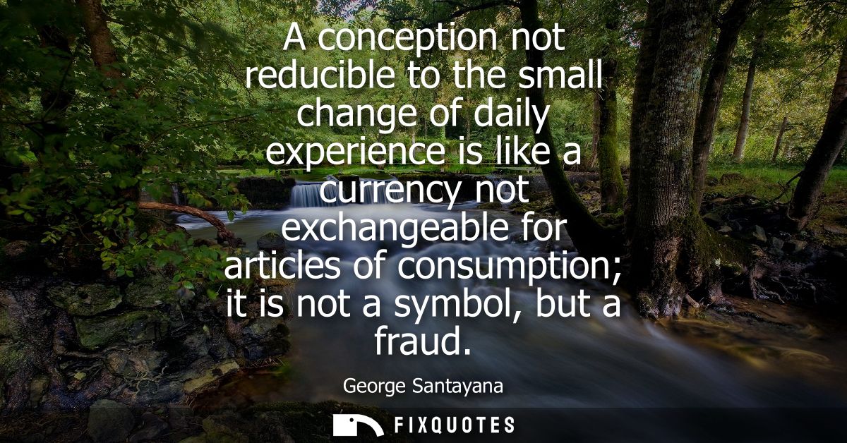 A conception not reducible to the small change of daily experience is like a currency not exchangeable for articles of c