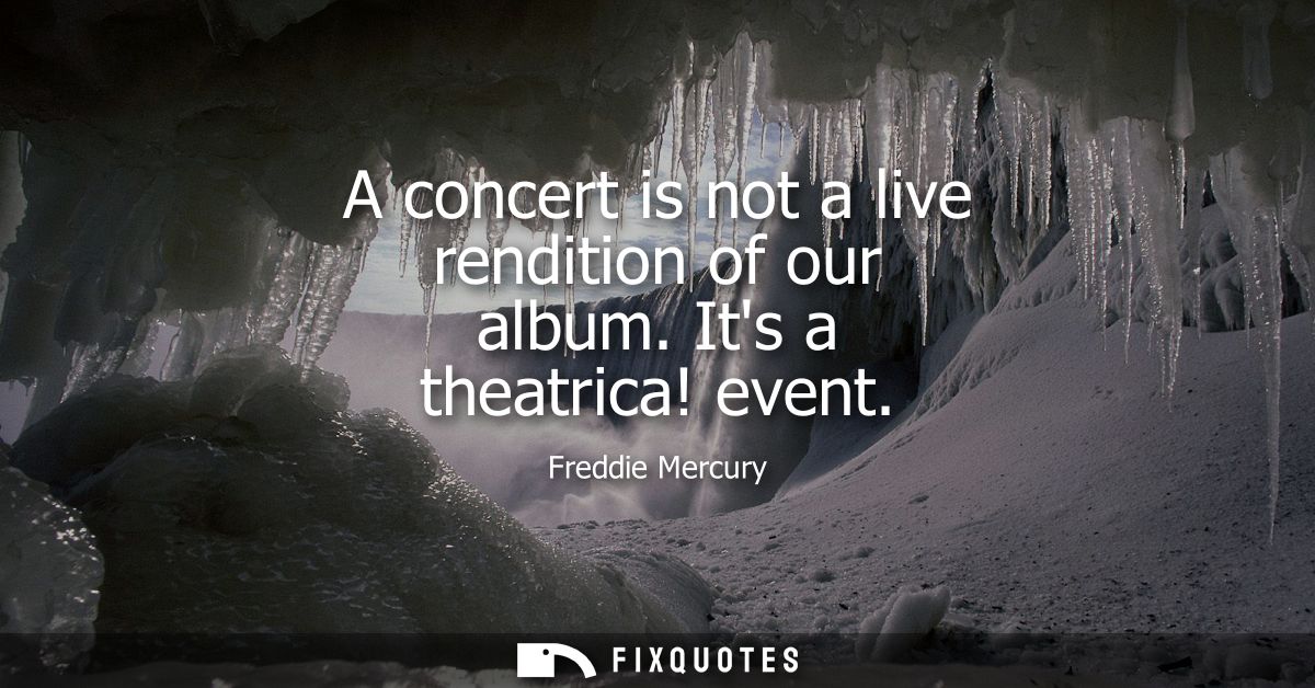 A concert is not a live rendition of our album. Its a theatrica! event
