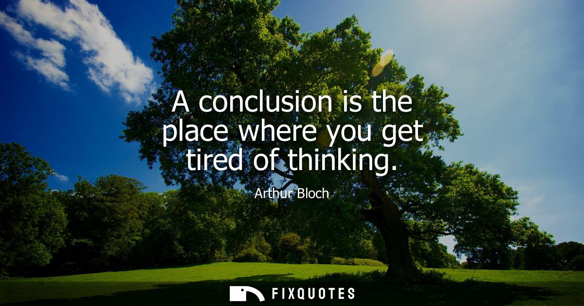 A conclusion is the place where you get tired of thinking