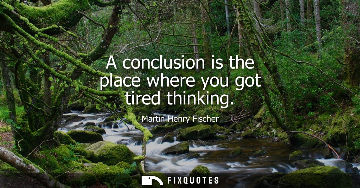A conclusion is the place where you got tired thinking - Martin Henry Fischer