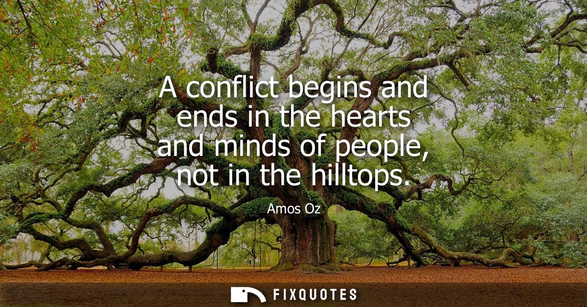 A conflict begins and ends in the hearts and minds of people, not in the hilltops