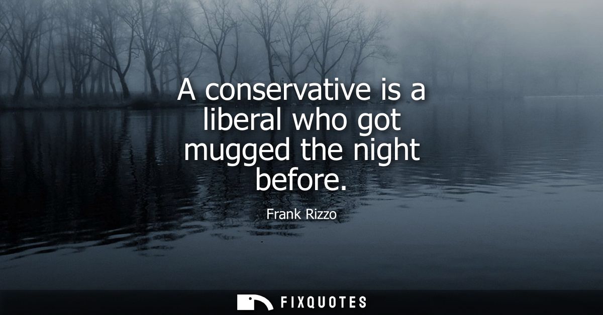 A conservative is a liberal who got mugged the night before