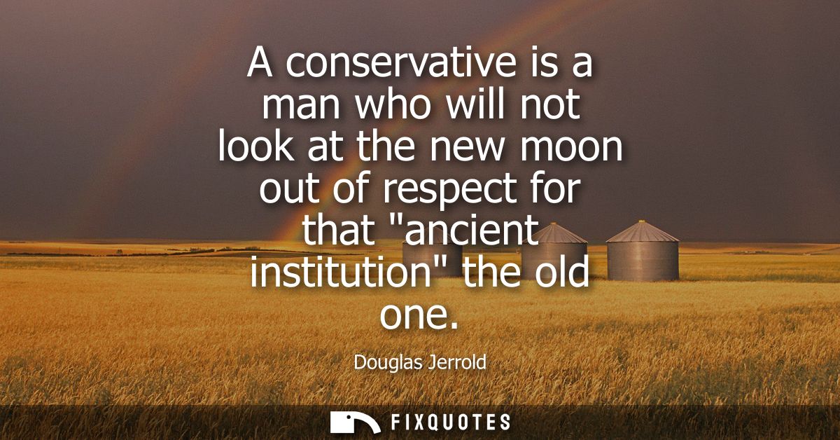 A conservative is a man who will not look at the new moon out of respect for that ancient institution the old one