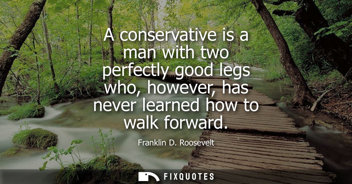 A conservative is a man with two perfectly good legs who, however, has never learned how to walk forward