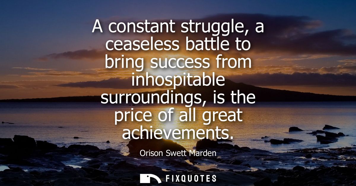 A constant struggle, a ceaseless battle to bring success from inhospitable surroundings, is the price of all great achie