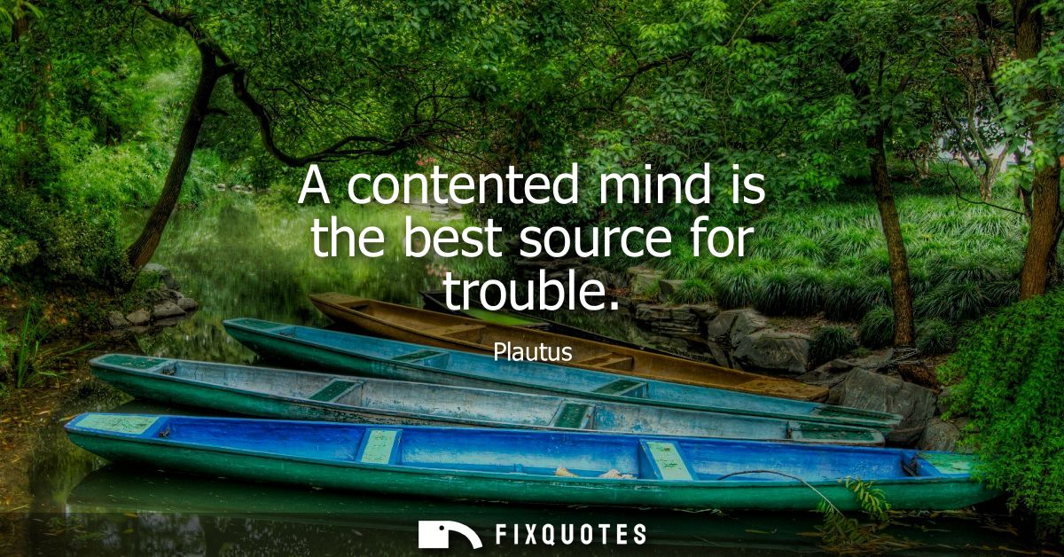 A contented mind is the best source for trouble