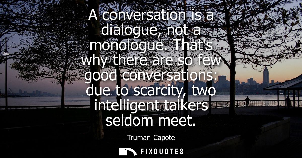 A conversation is a dialogue, not a monologue. Thats why there are so few good conversations: due to scarcity, two intel