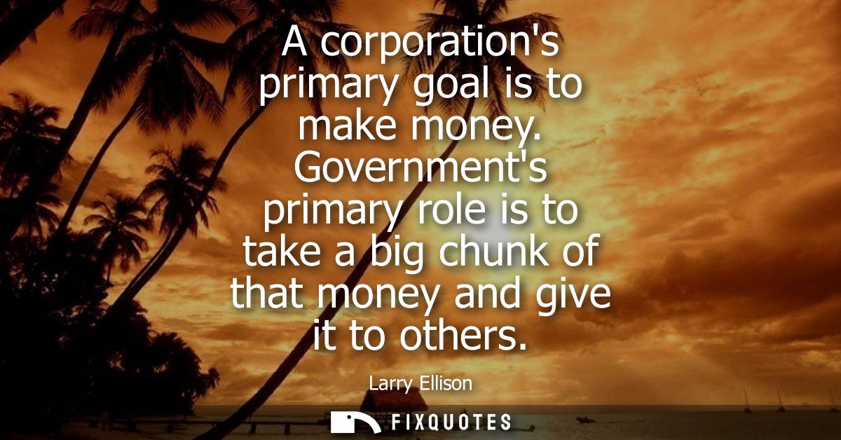 A corporations primary goal is to make money. Governments primary role is to take a big chunk of that money and give it 