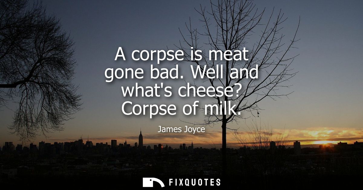 A corpse is meat gone bad. Well and whats cheese? Corpse of milk