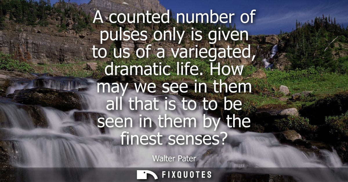 A counted number of pulses only is given to us of a variegated, dramatic life. How may we see in them all that is to to 