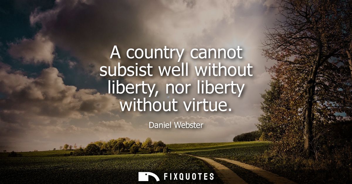 A country cannot subsist well without liberty, nor liberty without virtue