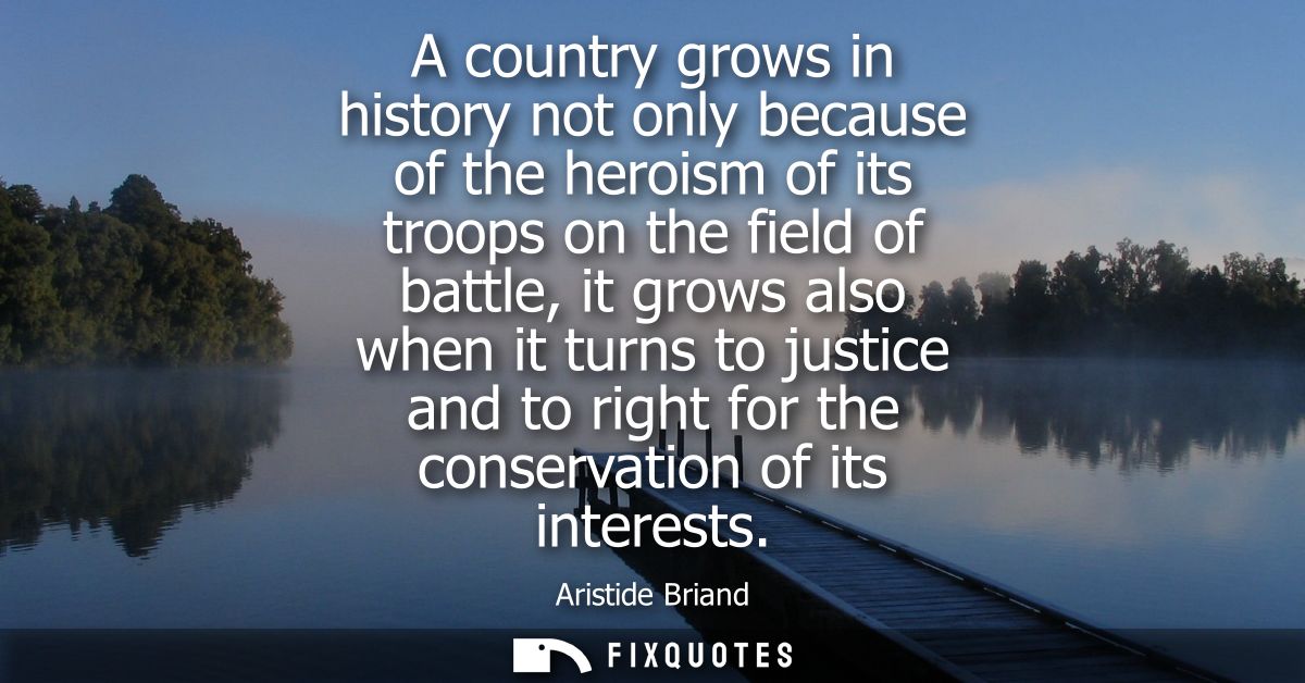 A country grows in history not only because of the heroism of its troops on the field of battle, it grows also when it t