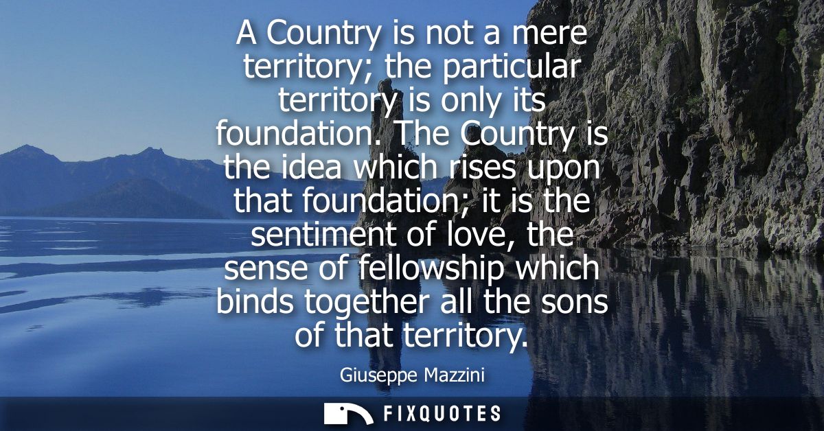 A Country is not a mere territory the particular territory is only its foundation. The Country is the idea which rises u