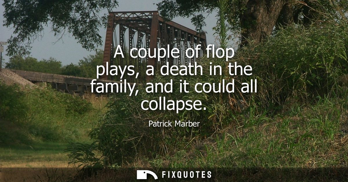 A couple of flop plays, a death in the family, and it could all collapse