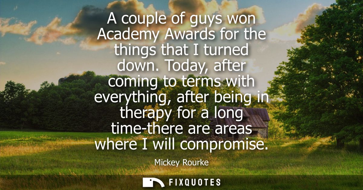 A couple of guys won Academy Awards for the things that I turned down. Today, after coming to terms with everything, aft
