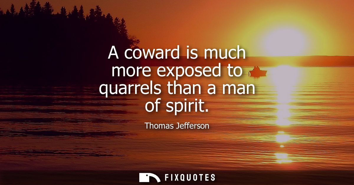 A coward is much more exposed to quarrels than a man of spirit