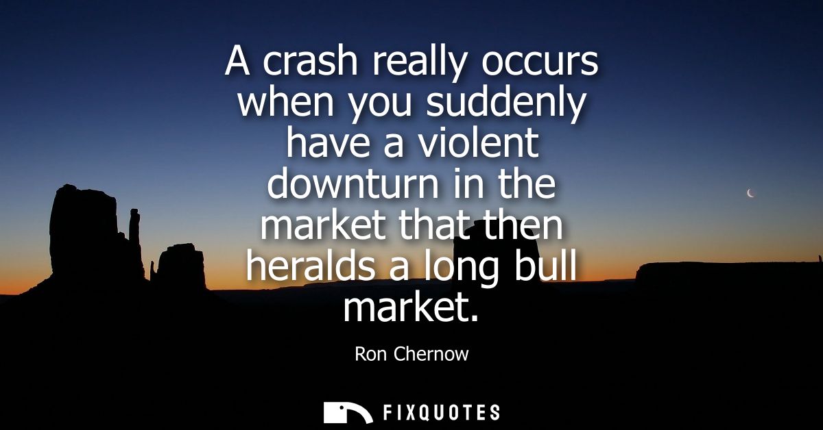 A crash really occurs when you suddenly have a violent downturn in the market that then heralds a long bull market