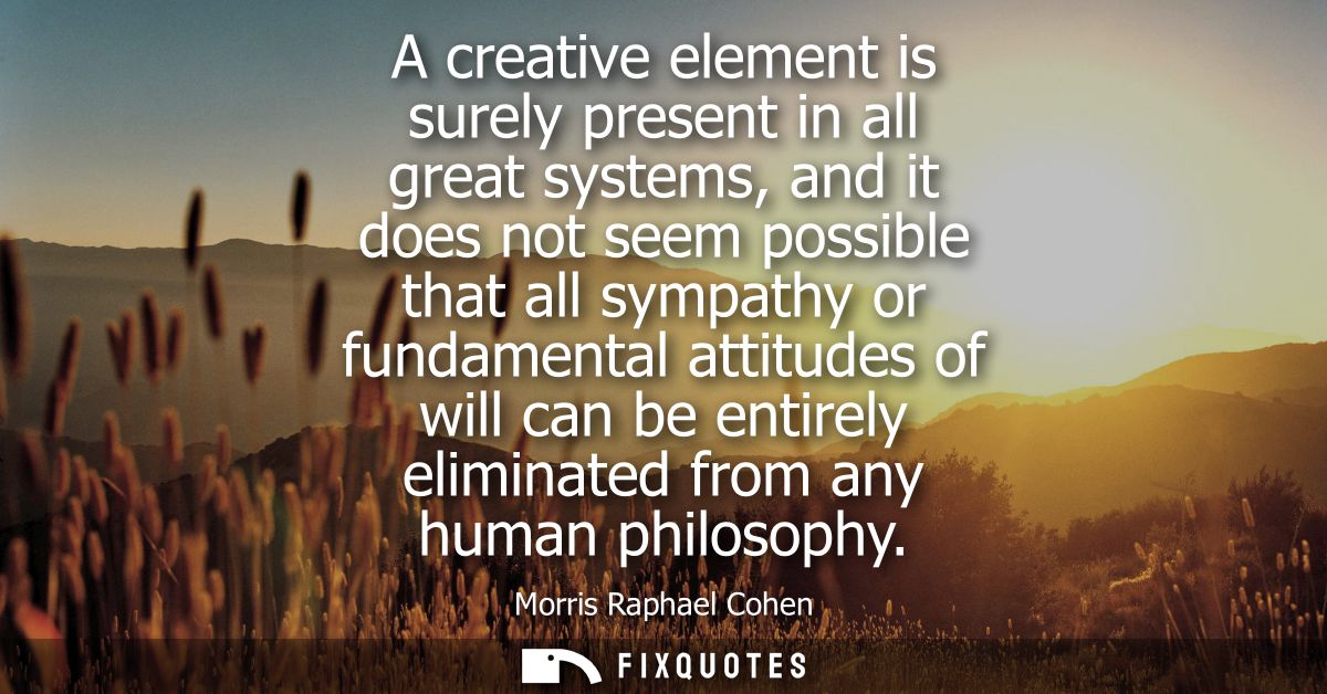 A creative element is surely present in all great systems, and it does not seem possible that all sympathy or fundamenta
