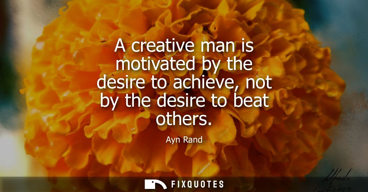 A creative man is motivated by the desire to achieve, not by the desire to beat others