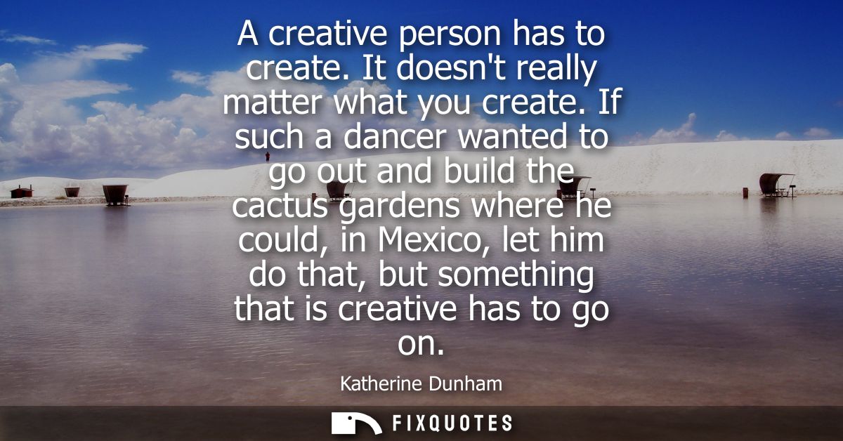A creative person has to create. It doesnt really matter what you create. If such a dancer wanted to go out and build th