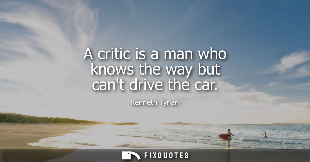 A critic is a man who knows the way but cant drive the car