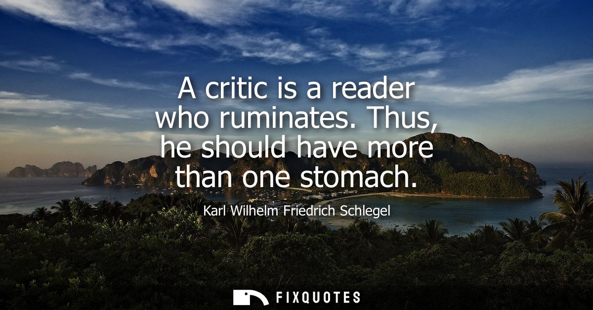 A critic is a reader who ruminates. Thus, he should have more than one stomach - Karl Wilhelm Friedrich Schlegel